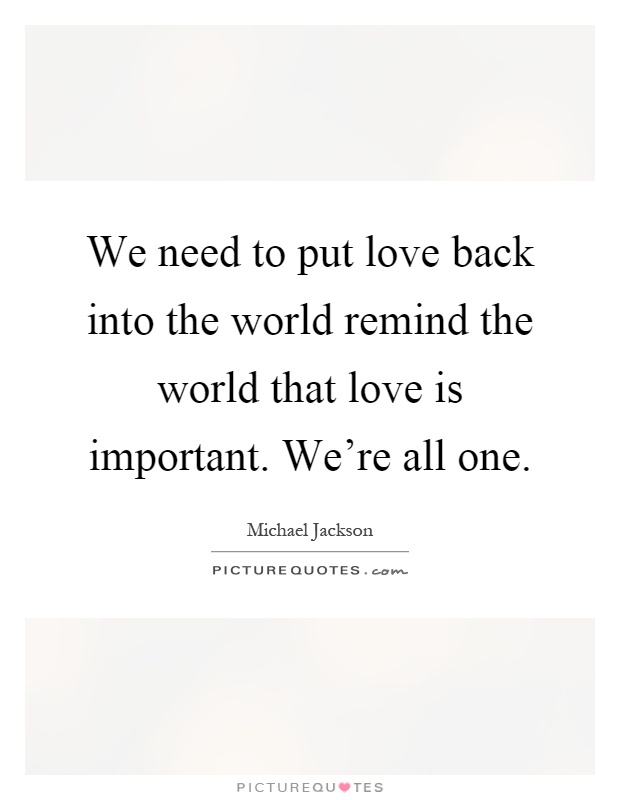 We need to put love back into the world remind the world that love is important. We're all one Picture Quote #1