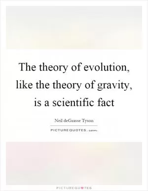 The theory of evolution, like the theory of gravity, is a scientific fact Picture Quote #1