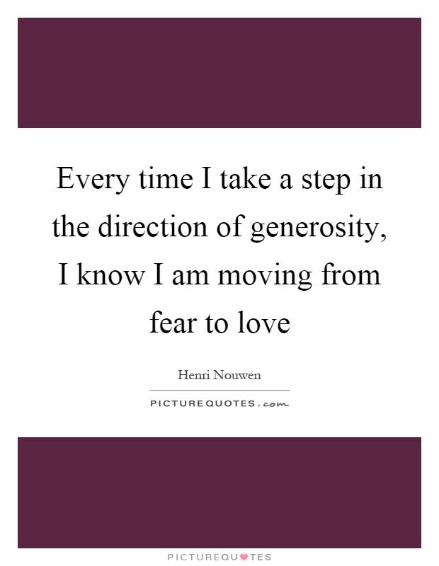 Every time I take a step in the direction of generosity, I know I am moving from fear to love Picture Quote #1