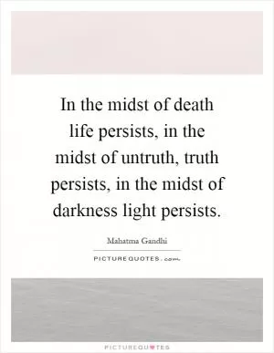 In the midst of death life persists, in the midst of untruth, truth persists, in the midst of darkness light persists Picture Quote #1