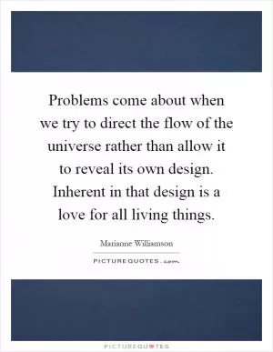 Problems come about when we try to direct the flow of the universe rather than allow it to reveal its own design. Inherent in that design is a love for all living things Picture Quote #1