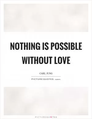 Nothing is possible without love Picture Quote #1