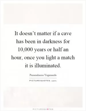 It doesn’t matter if a cave has been in darkness for 10,000 years or half an hour, once you light a match it is illuminated Picture Quote #1