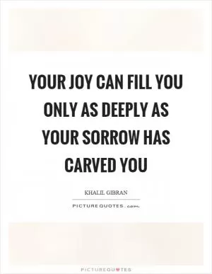 Your joy can fill you only as deeply as your sorrow has carved you Picture Quote #1