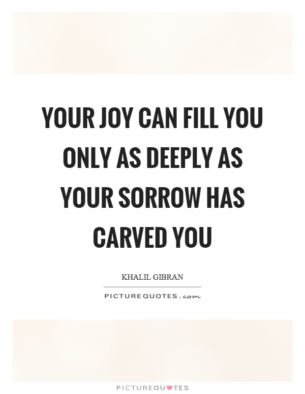 Your joy can fill you only as deeply as your sorrow has carved you Picture Quote #1