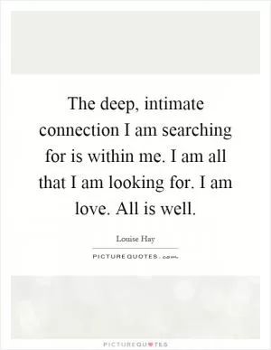 The deep, intimate connection I am searching for is within me. I am all that I am looking for. I am love. All is well Picture Quote #1