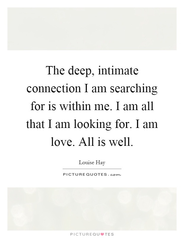 The deep, intimate connection I am searching for is within me. I am all that I am looking for. I am love. All is well Picture Quote #1