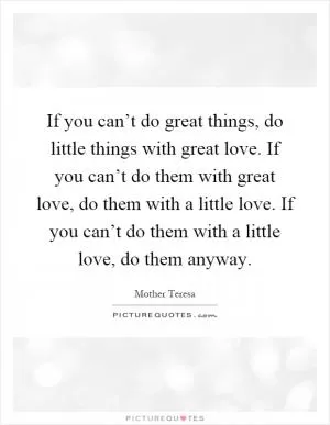 If you can’t do great things, do little things with great love. If you can’t do them with great love, do them with a little love. If you can’t do them with a little love, do them anyway Picture Quote #1