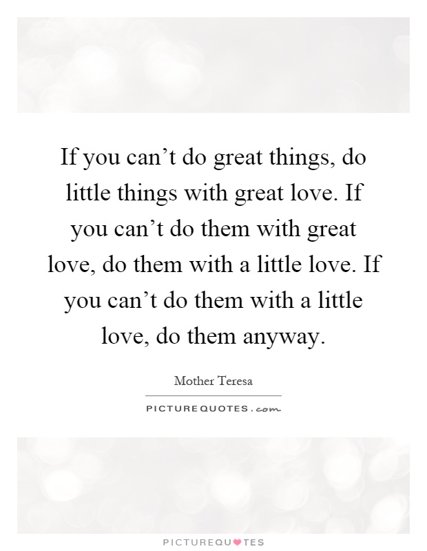 If you can't do great things, do little things with great love. If you can't do them with great love, do them with a little love. If you can't do them with a little love, do them anyway Picture Quote #1