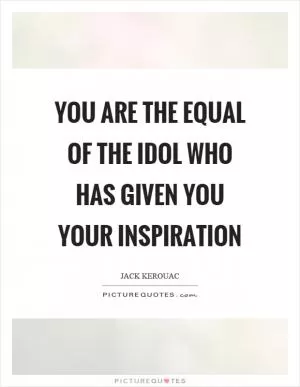 You are the equal of the idol who has given you your inspiration Picture Quote #1