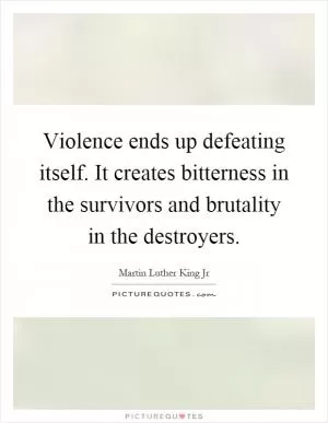 Violence ends up defeating itself. It creates bitterness in the survivors and brutality in the destroyers Picture Quote #1