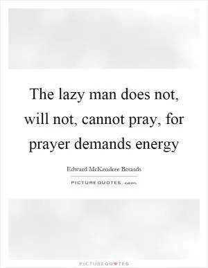 The lazy man does not, will not, cannot pray, for prayer demands energy Picture Quote #1