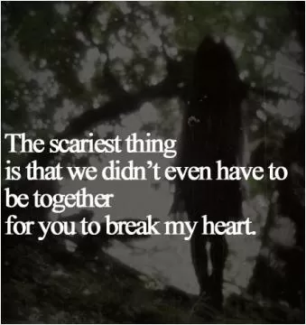 The scariest thing is that we didn't even have to be together for you to break my heart Picture Quote #1