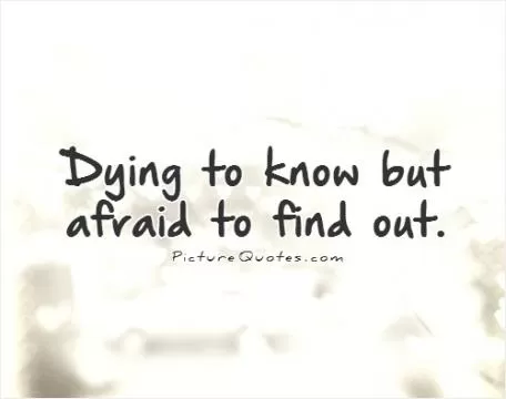 Dying to know but afraid to find out Picture Quote #1