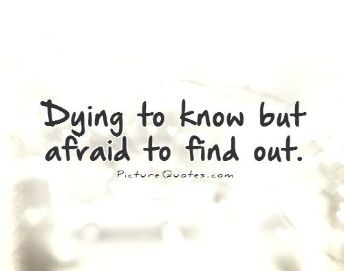 Dying to know but afraid to find out Picture Quote #1