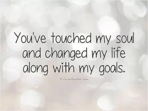 You've touched my soul and changed my life along with my goals Picture Quote #1