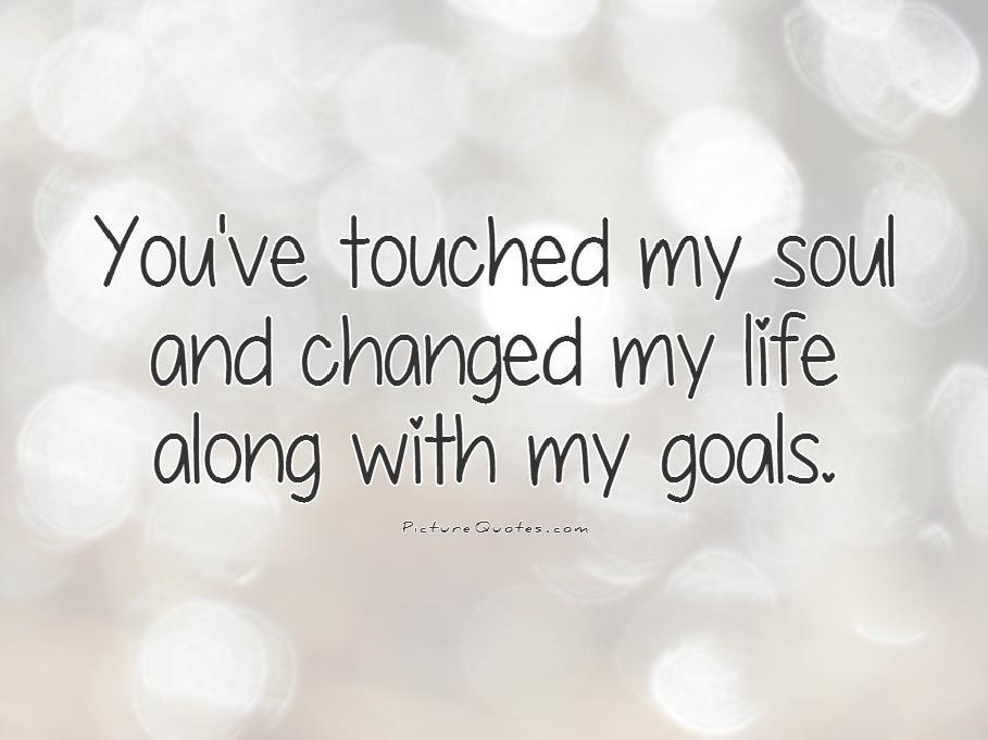 You've touched my soul and changed my life along with my goals Picture Quote #1