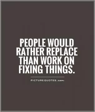 People would rather replace than work on fixing things Picture Quote #1