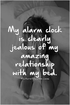 My alarm clock is clearly jealous of my amazing relationship with my bed Picture Quote #1