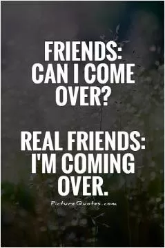 Friends: Can I come over? Real Friends: I'm coming over Picture Quote #1