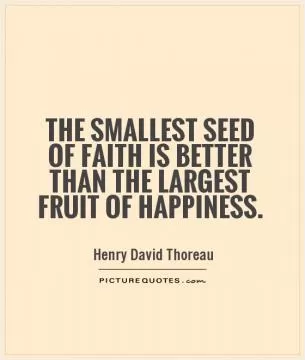 The smallest seed of faith is better than the largest fruit of happiness Picture Quote #1