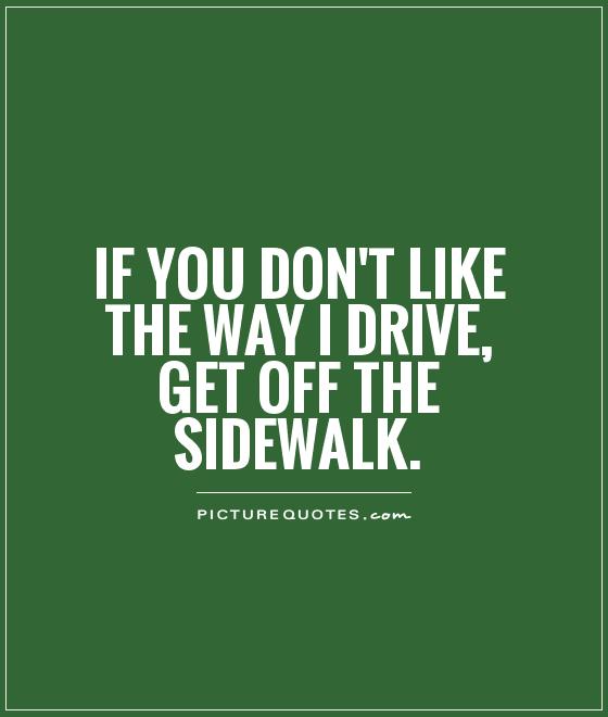 If you don't like the way I drive, get off the sidewalk Picture Quote #1