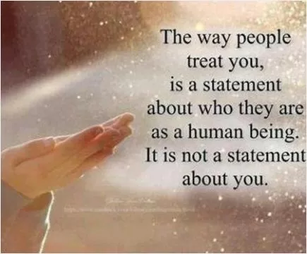 The way people treat you is a statement about who they are as a human being. It is not a statement about you Picture Quote #1