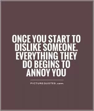 Once you start to dislike someone. Everything they do begins to annoy you Picture Quote #1