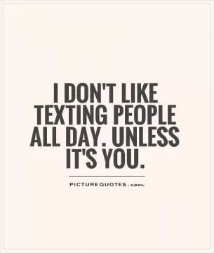 I don't like texting people all day. Unless it's you Picture Quote #1
