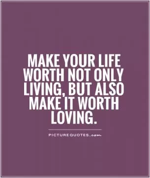 Make your life worth not only living, but also make it worth loving Picture Quote #1