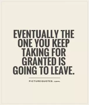 Eventually the one you keep taking for granted is going to leave Picture Quote #1