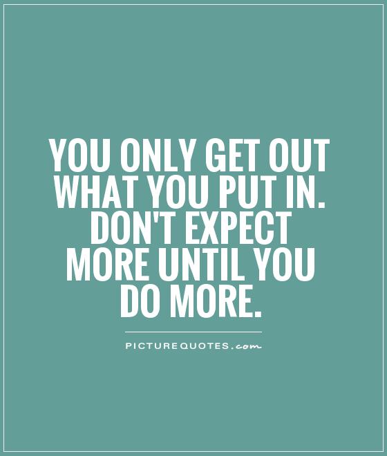 You only get out what you put in. Don't expect more until you ...