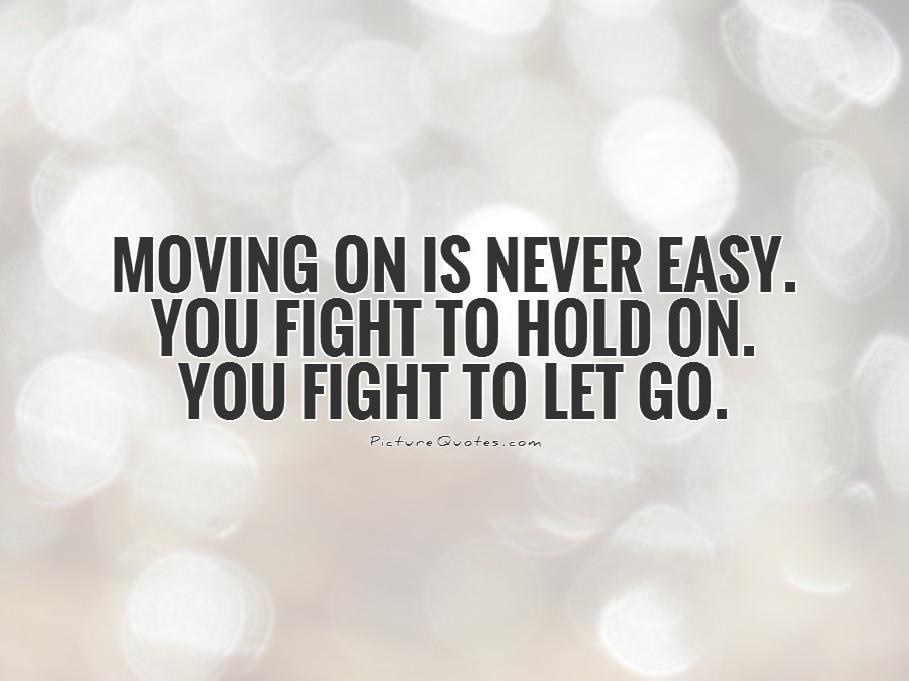 Moving on is never easy. You fight to hold on. You fight to let go Picture Quote #1