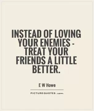 Instead of loving your enemies - treat your friends a little better Picture Quote #1