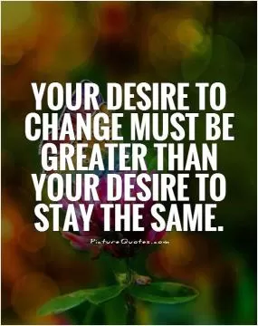 Your desire to change must be greater than your desire to stay the same Picture Quote #1