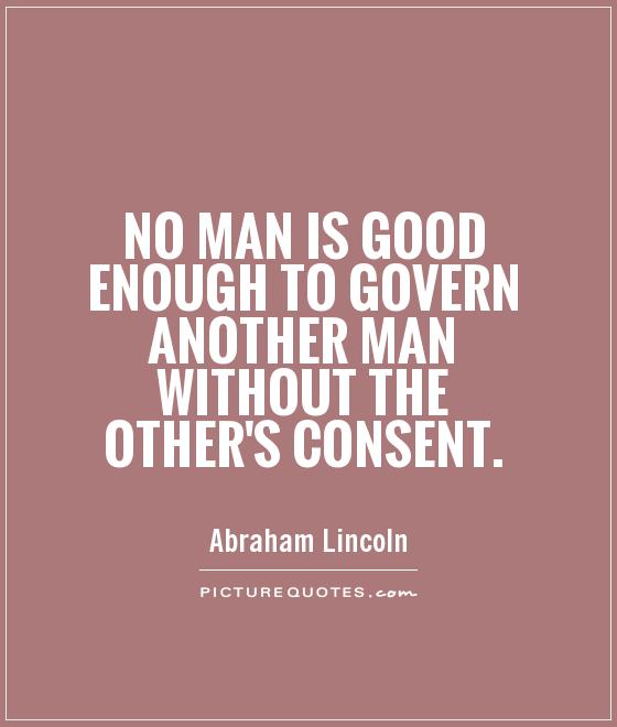 No man is good enough to govern another man without the other's consent Picture Quote #1