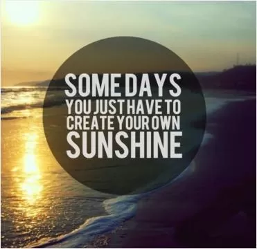 Some days you just have to create your own sunshine Picture Quote #1