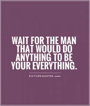 Wait for the man that would do anything to be your everything Picture Quote #1