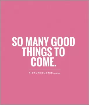 So many good things to come Picture Quote #1