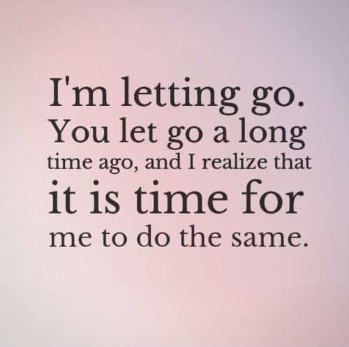 I'm letting go. You let go a long time ago, and I realize that it is time for me to do the same Picture Quote #1