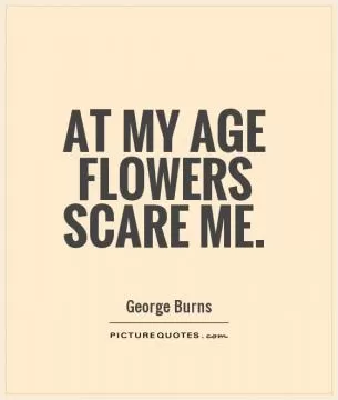 At my age flowers scare me Picture Quote #1