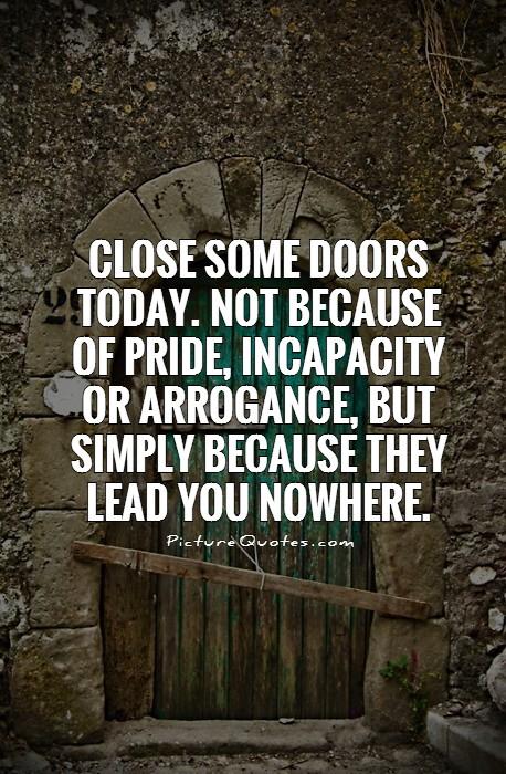 Close some doors today. not because of pride, incapacity or arrogance, but simply because they lead you nowhere Picture Quote #1