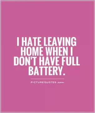 I hate leaving home when I don't have full battery Picture Quote #1