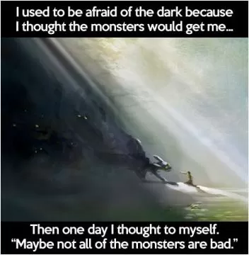 I used to be afraid of the dark, because I thought the monsters would get me. Then one day I thought to myself, maybe not all of the monsters are bad Picture Quote #1