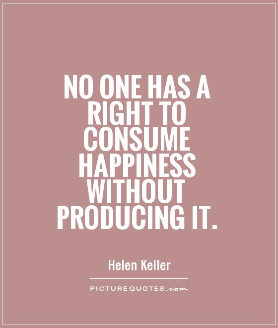 No one has a right to consume happiness without producing it Picture Quote #1