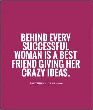 Behind every successful woman is a Best friend giving her crazy ideas Picture Quote #1