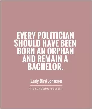 Every politician should have been born an orphan and remain a bachelor Picture Quote #1