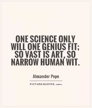 One science only will one genius fit; so vast is art, so narrow human wit Picture Quote #1