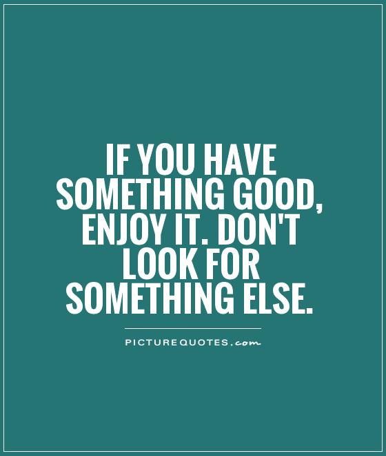If you have something good, enjoy it. Don't look for something else Picture Quote #1