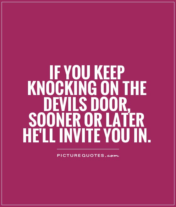 If you keep knocking on the devils door, sooner or later he'll invite you in Picture Quote #1
